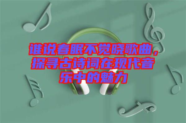 誰說春眠不覺曉歌曲，探尋古詩詞在現(xiàn)代音樂中的魅力