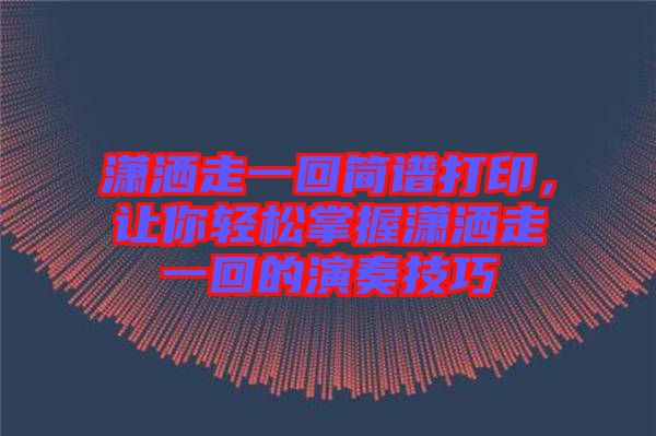 瀟灑走一回簡譜打印，讓你輕松掌握瀟灑走一回的演奏技巧