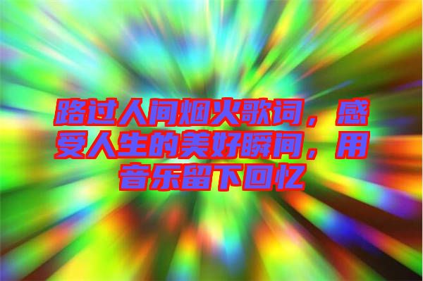 路過人間煙火歌詞，感受人生的美好瞬間，用音樂留下回憶