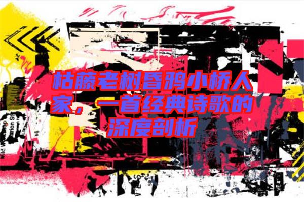 枯藤老樹昏鴉小橋人家，一首經(jīng)典詩(shī)歌的深度剖析