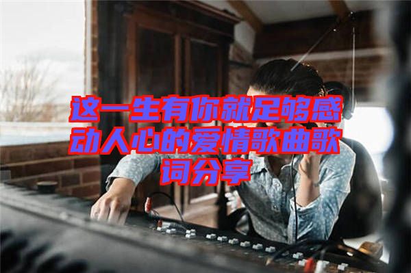 這一生有你就足夠感動人心的愛情歌曲歌詞分享