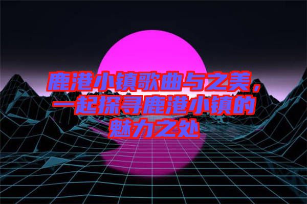 鹿港小鎮(zhèn)歌曲與之美，一起探尋鹿港小鎮(zhèn)的魅力之處