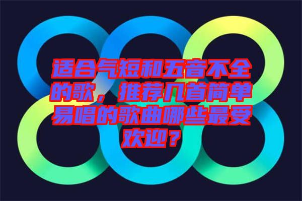 適合氣短和五音不全的歌，推薦幾首簡(jiǎn)單易唱的歌曲哪些最受歡迎？