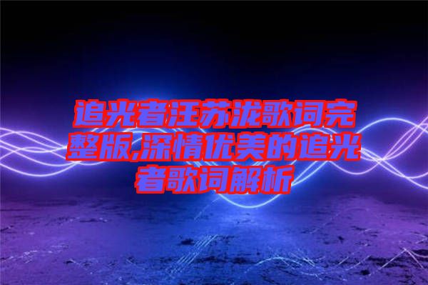 追光者汪蘇瀧歌詞完整版,深情優(yōu)美的追光者歌詞解析