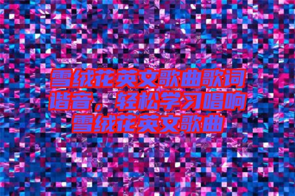 雪絨花英文歌曲歌詞諧音，輕松學(xué)習(xí)唱響雪絨花英文歌曲