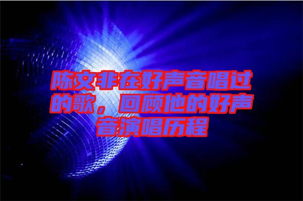 陳文非在好聲音唱過(guò)的歌，回顧他的好聲音演唱?dú)v程