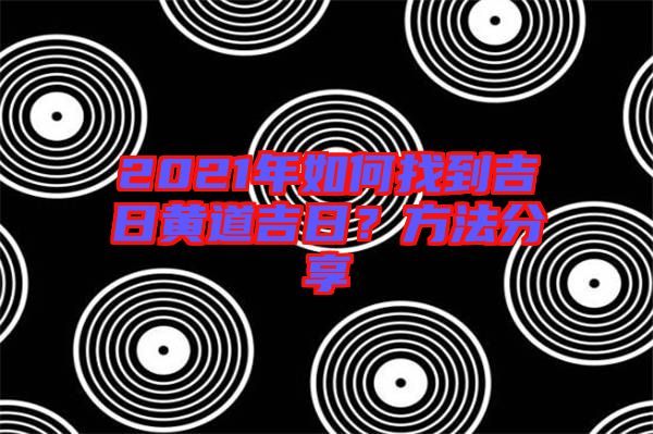 2021年如何找到吉日黃道吉日？方法分享