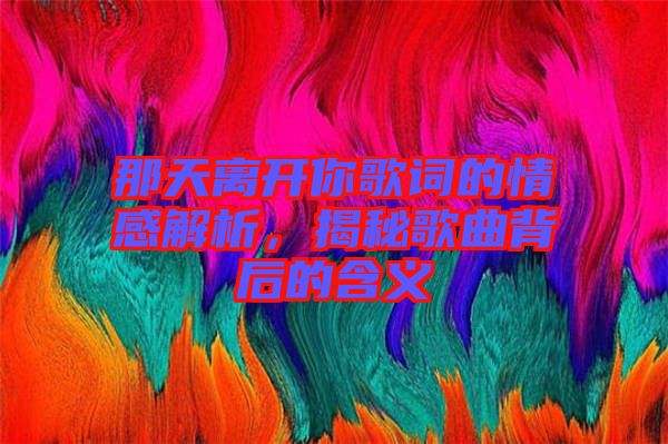 那天離開(kāi)你歌詞的情感解析，揭秘歌曲背后的含義