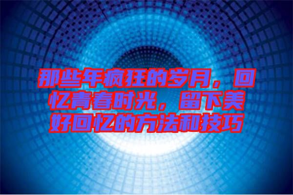 那些年瘋狂的歲月，回憶青春時(shí)光，留下美好回憶的方法和技巧