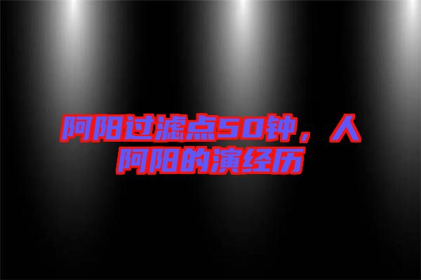 阿陽過濾點(diǎn)50鐘，人阿陽的演經(jīng)歷