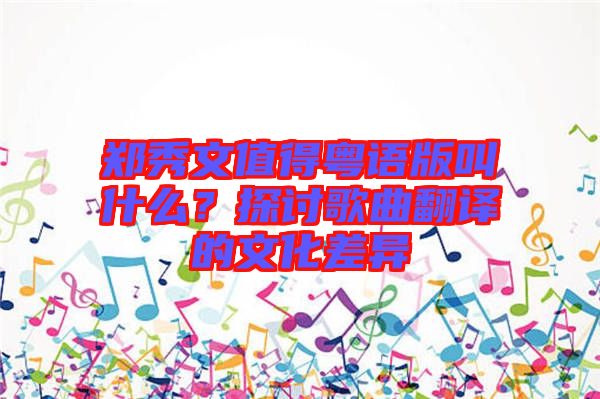 鄭秀文值得粵語版叫什么？探討歌曲翻譯的文化差異