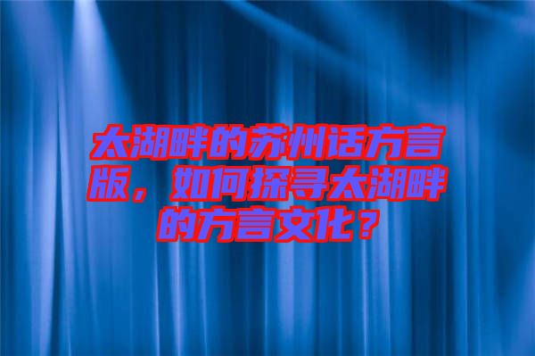 太湖畔的蘇州話方言版，如何探尋太湖畔的方言文化？