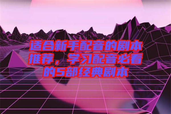 適合新手配音的劇本推薦，學習配音必看的5部經(jīng)典劇本