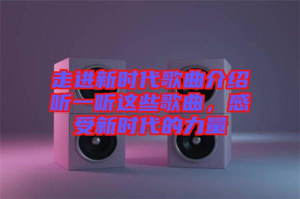 走進(jìn)新時(shí)代歌曲介紹聽一聽這些歌曲，感受新時(shí)代的力量