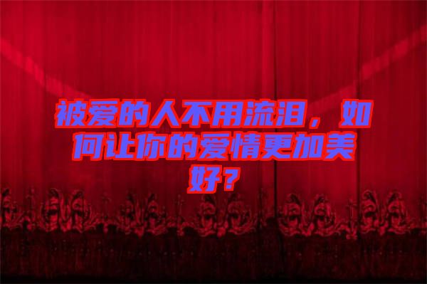 被愛的人不用流淚，如何讓你的愛情更加美好？