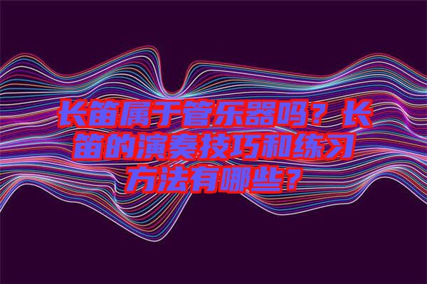 長笛屬于管樂器嗎？長笛的演奏技巧和練習方法有哪些？