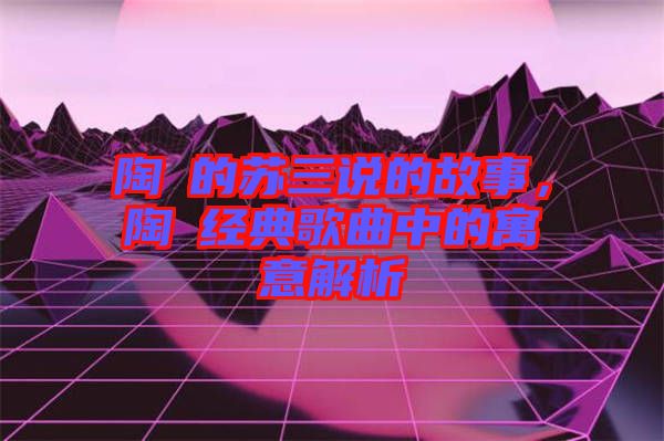 陶喆的蘇三說的故事，陶喆經(jīng)典歌曲中的寓意解析