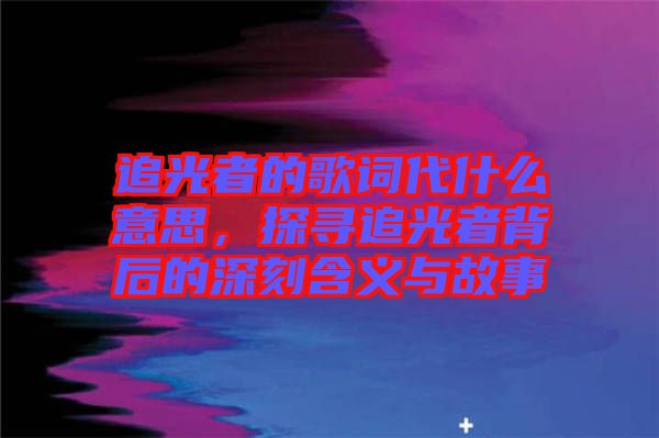 追光者的歌詞代什么意思，探尋追光者背后的深刻含義與故事