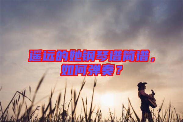 遙遠(yuǎn)的她鋼琴譜簡譜，如何彈奏？