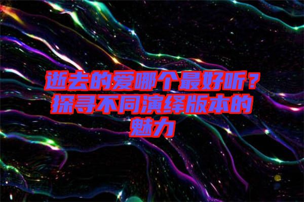 逝去的愛哪個(gè)最好聽？探尋不同演繹版本的魅力