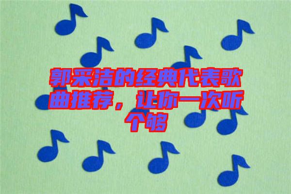 郭采潔的經(jīng)典代表歌曲推薦，讓你一次聽(tīng)個(gè)夠