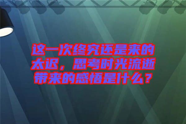 這一次終究還是來(lái)的太遲，思考時(shí)光流逝帶來(lái)的感悟是什么？