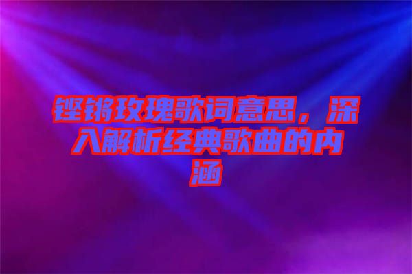 鏗鏘玫瑰歌詞意思，深入解析經(jīng)典歌曲的內(nèi)涵