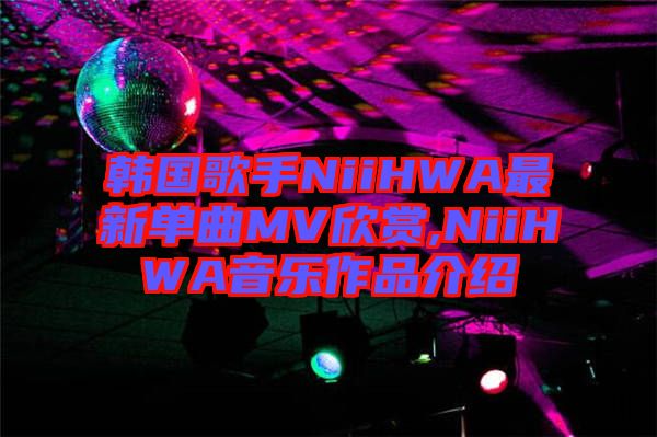 韓國(guó)歌手NiiHWA最新單曲MV欣賞,NiiHWA音樂(lè)作品介紹