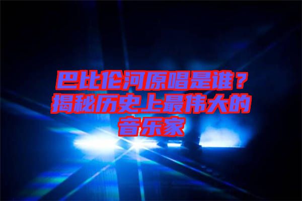 巴比倫河原唱是誰(shuí)？揭秘歷史上最偉大的音樂家