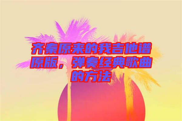 齊秦原來(lái)的我吉他譜原版，彈奏經(jīng)典歌曲的方法