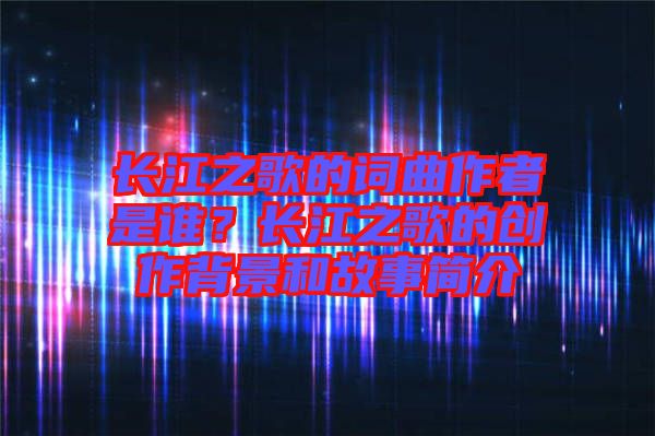 長江之歌的詞曲作者是誰？長江之歌的創(chuàng)作背景和故事簡介