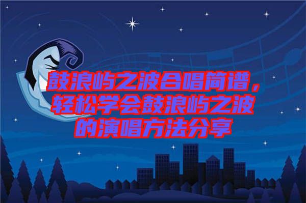 鼓浪嶼之波合唱簡譜，輕松學會鼓浪嶼之波的演唱方法分享