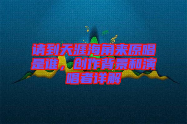 請(qǐng)到天涯海角來原唱是誰，創(chuàng)作背景和演唱者詳解