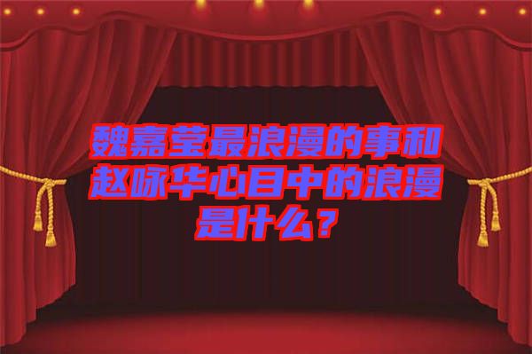 魏嘉瑩最浪漫的事和趙詠華心目中的浪漫是什么？