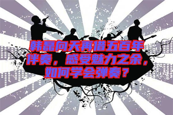 韓磊向天再借五百年伴奏，感受魅力之余，如何學(xué)會(huì)彈奏？