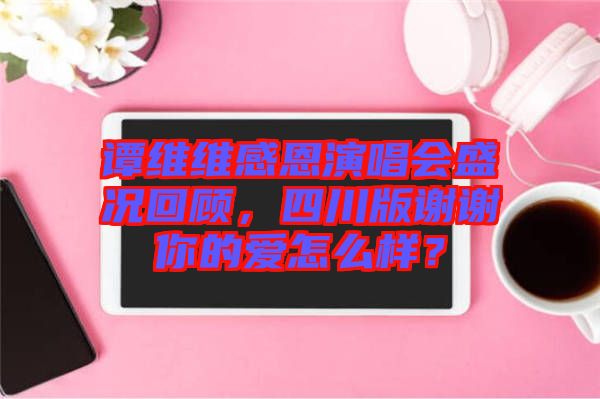 譚維維感恩演唱會盛況回顧，四川版謝謝你的愛怎么樣？