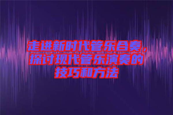 走進新時代管樂合奏，探討現(xiàn)代管樂演奏的技巧和方法