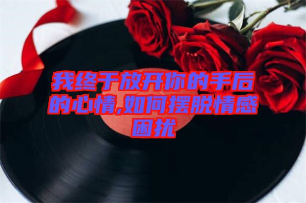 我終于放開你的手后的心情,如何擺脫情感困擾