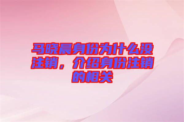 馬曉晨身份為什么沒注銷，介紹身份注銷的相關(guān)