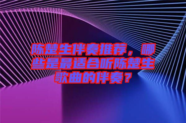 陳楚生伴奏推薦，哪些是最適合聽陳楚生歌曲的伴奏？