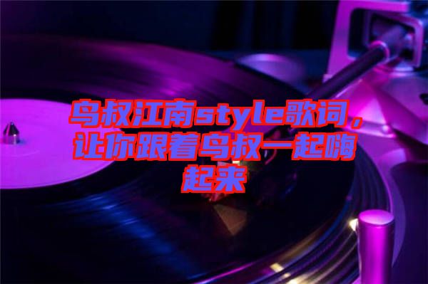 鳥叔江南style歌詞，讓你跟著鳥叔一起嗨起來