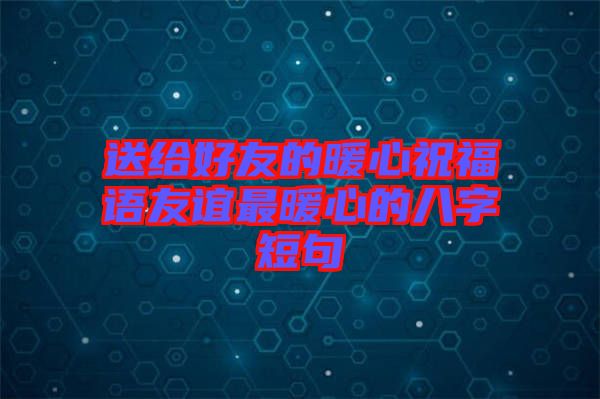 送給好友的暖心祝福語(yǔ)友誼最暖心的八字短句