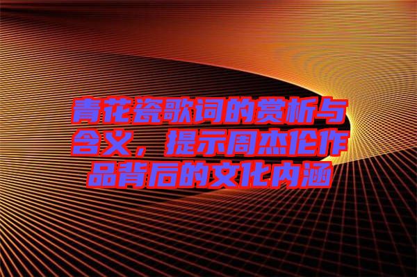 青花瓷歌詞的賞析與含義，提示周杰倫作品背后的文化內(nèi)涵