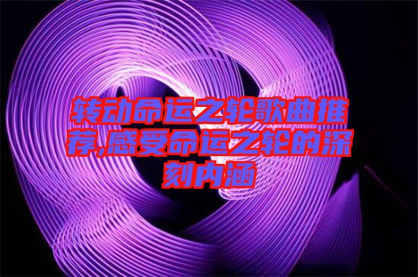 轉(zhuǎn)動命運之輪歌曲推薦,感受命運之輪的深刻內(nèi)涵