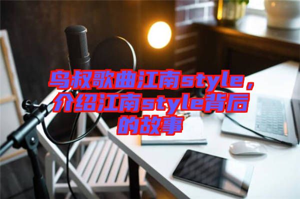 鳥叔歌曲江南style，介紹江南style背后的故事