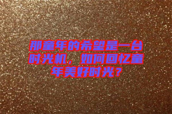 那童年的希望是一臺時光機，如何回憶童年美好時光？