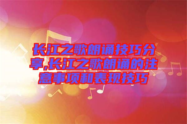 長(zhǎng)江之歌朗誦技巧分享,長(zhǎng)江之歌朗誦的注意事項(xiàng)和表現(xiàn)技巧