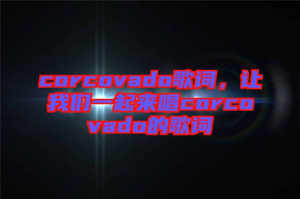 corcovado歌詞，讓我們一起來唱corcovado的歌詞