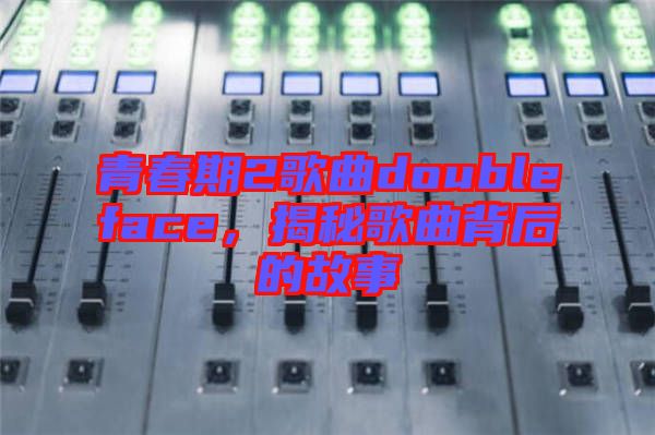 青春期2歌曲doubleface，揭秘歌曲背后的故事