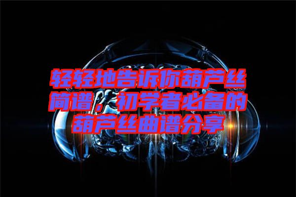 輕輕地告訴你葫蘆絲簡(jiǎn)譜，初學(xué)者必備的葫蘆絲曲譜分享